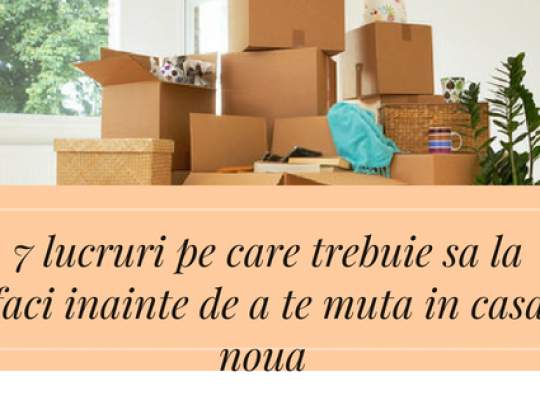 7 lucruri pe care ar trebui să le faceti inainte de a va muta in casa noua